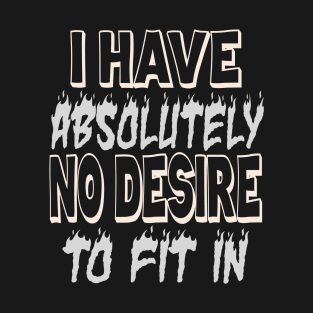 I HAVE ABSOLUTELY NO DESIRE TO FIT IN T-Shirt