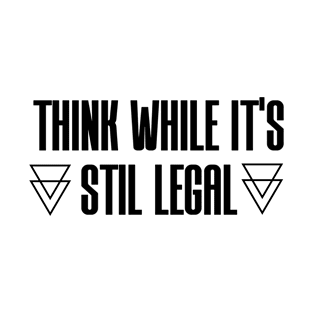 THINK WHILE IT'S STILL LEGAL T-Shirt