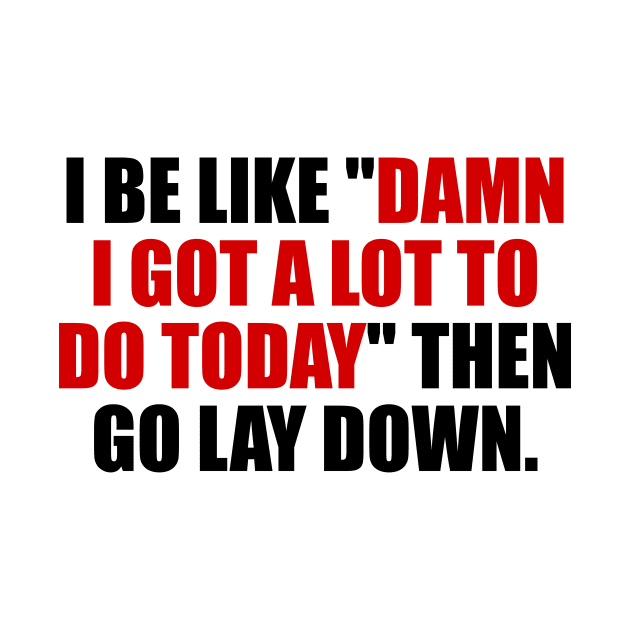 I be like damn I got a lot to do today then go lay down by It'sMyTime