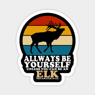 Always Be Yourself Unless You Can Be An Elk Magnet