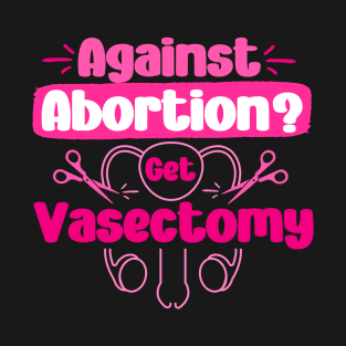 Against Abortion Get A Vasectomy Pro Choice Feminism Rights T-Shirt