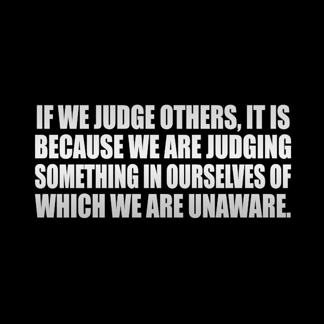 If we judge others, it is because we are judging something in ourselves of which we are unaware by It'sMyTime