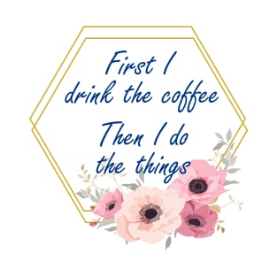 First I Drink The Coffee, Then I do The Things T-Shirt