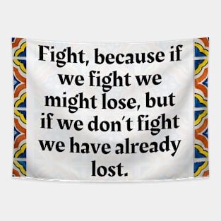 Fight, because if we fight we might lose, but if we don't fight we have already lost Tapestry