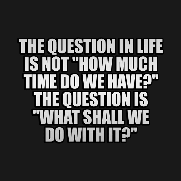 The question in life is not how much time do we have The question is what shall we do with it by It'sMyTime