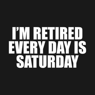 I'm retired every day is saturday T-Shirt