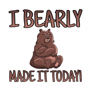 I BEARLY MADE IT TODAY! T-Shirt