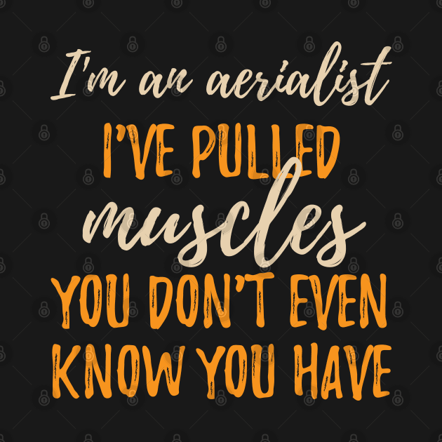 I'm An Aerialist - I've Pulled Muscles You Don't Even Know You Have. by DnlDesigns