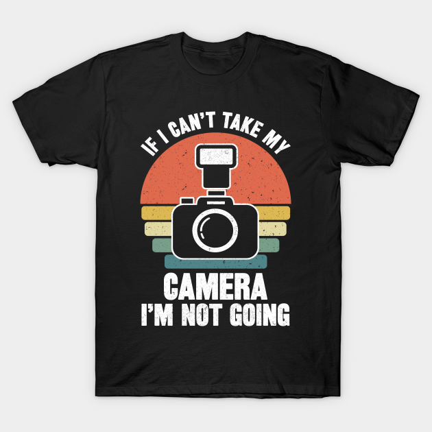 If i can't take my camera i'm not going - If I Cant Take My Camera Im Not Going - T-Shirt