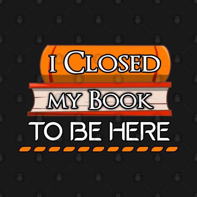 I Closed My Book To Be Here - Funny Sarcastic Sayings Students by Arda