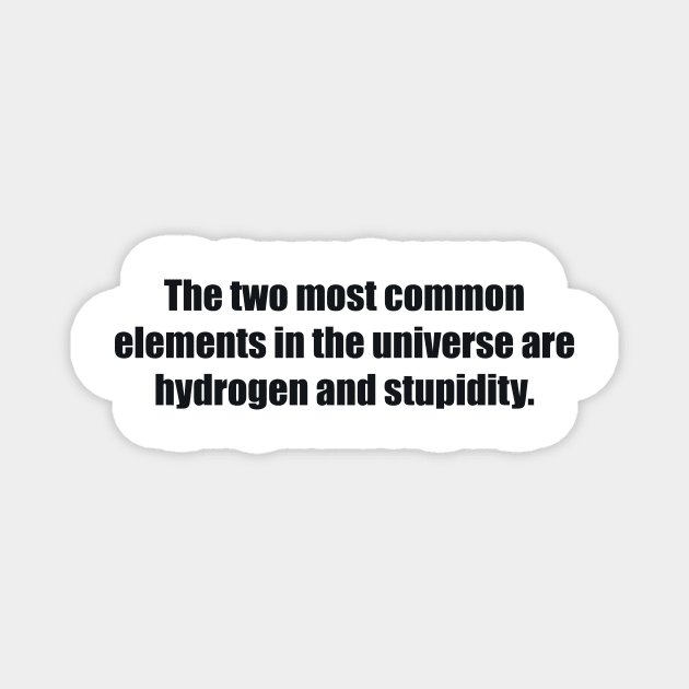 The two most common elements in the universe are hydrogen and stupidity Magnet by BL4CK&WH1TE 