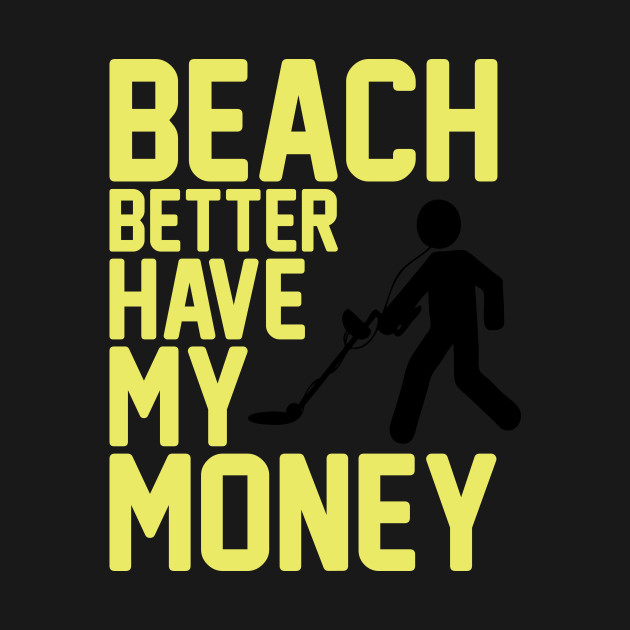 Disover Beach Better Have My Money - Metal Detecting - T-Shirt