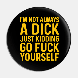 I'm Not Always A Dick Just Kidding Go Fuck Yourself Pin