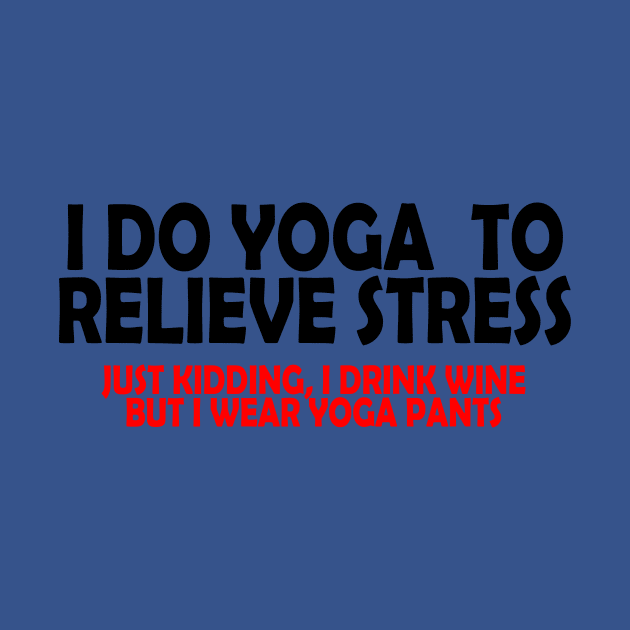 I Do Yoga To Relieve Stress Just Kidding, I Drink Wine But I Wear Yoga Pants by jerranne