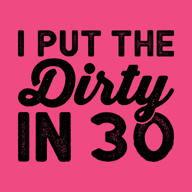 I put the dirty in 30 - Dirty Thirty Funny birthday Shirts - Dirty 30 ...
