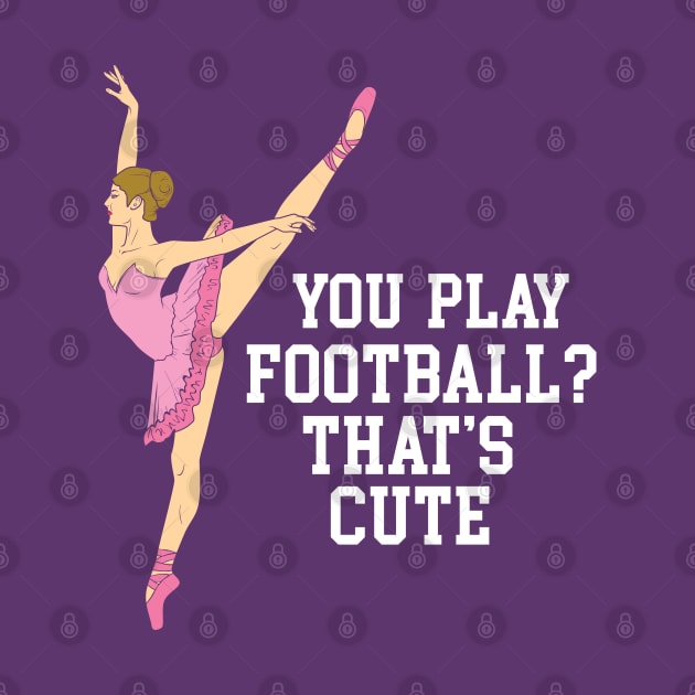 You Play Football That's Cute - Funny Ballet Dance Gifts by Shirtbubble