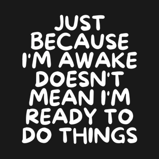 Just Because I'm Awake Doesn't Mean I'm Ready to Do Things T-Shirt