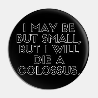 I may be but small, but i will die a colossus Pin