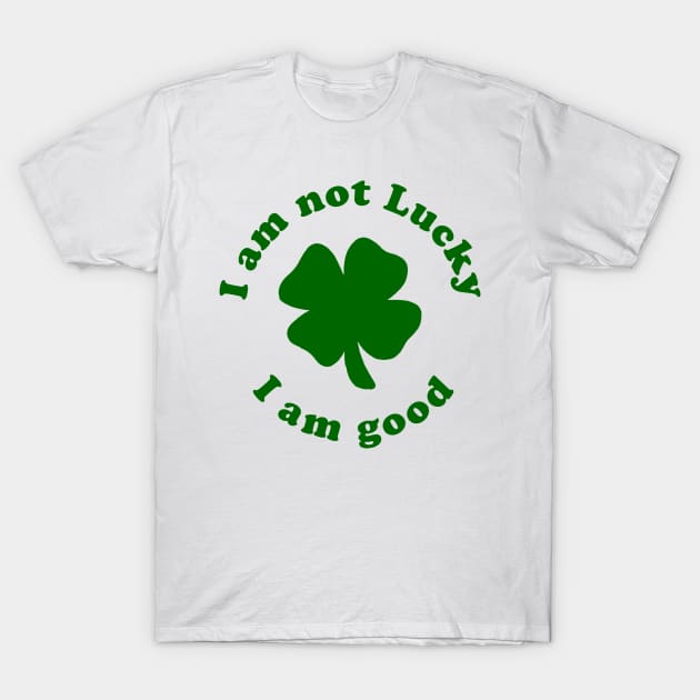 I Am Not Lucky, I Am Good T-Shirt I Am Not Lucky, I Am Good T-Shirt