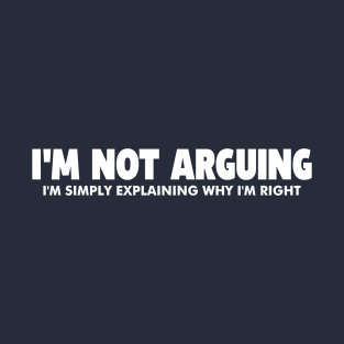 I'm Not Arguing I'm Just Explaining Why I'm Right Humorous Quote T-Shirt