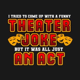 Theater - I Tried To Come Up With A Funny Theatre Joke, But It Was All Just An Act. T-Shirt