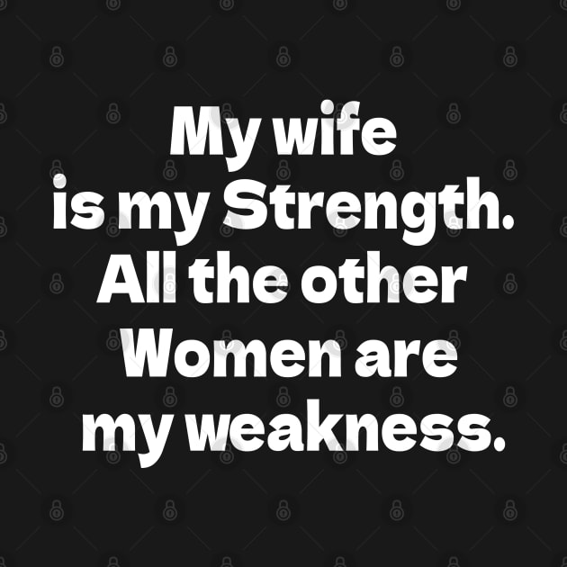 My wife is my Strength. All the other Women are my weakness.  B by bmron