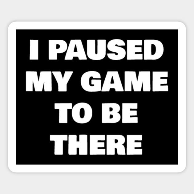 I Paused My Game To Be There Game Gaming Gamer Quote Quotes Text
