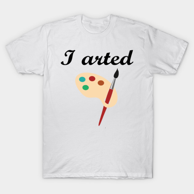 I Arted - Art T Shirt - Art - T-Shirt | TeePublic