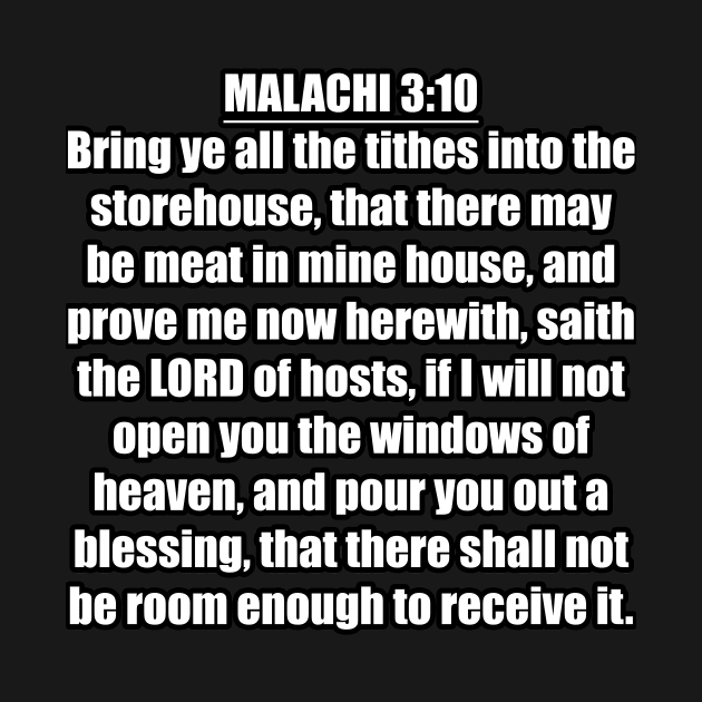 Malachi 3:10 "Bring ye all the tithes into the storehouse, that there may be meat in mine house, and prove me now herewith, saith the LORD of hosts, if I will not open you the windows of heaven... by Holy Bible Verses