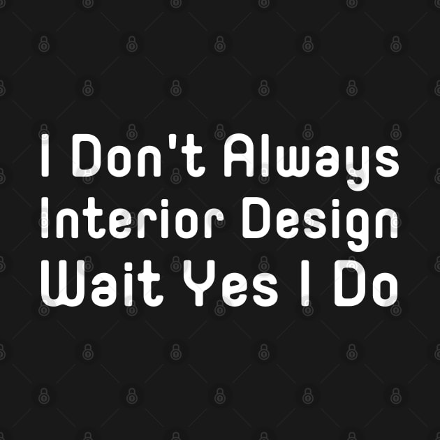 I Don't Always Interior Design Wait Yes I Do by HobbyAndArt