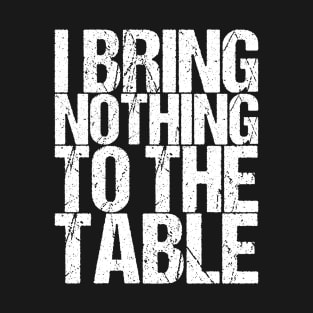 I Bring Nothing To The Table T-Shirt