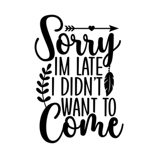 Sorry I'm Late I Didn't want to Come T-Shirt
