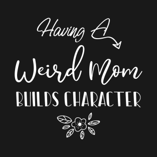 Having A Weird Mom Builds Character, Funny Gift for Wife - Mama, Mother's Day T-Shirt