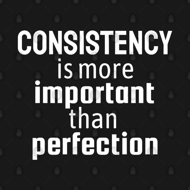 Consistency Is More Important Than Perfection - Consistency Is More ...