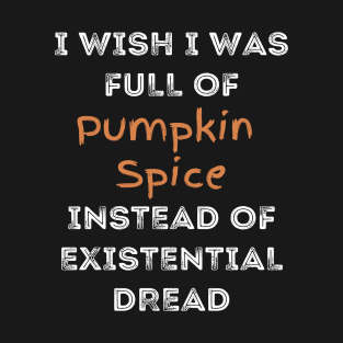 I Wish I was Full of Pumpkin Spice Instead of Existential Dread T-Shirt