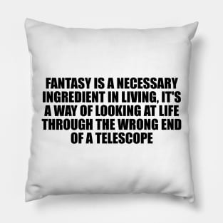 Fantasy is a necessary ingredient in living, it's a way of looking at life through the wrong end of a telescope Pillow