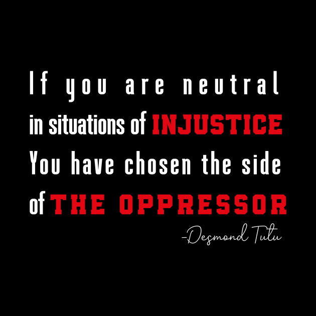 If you are neutral in situations of injustice  You have chosen the side of the oppressor by MerchSpot