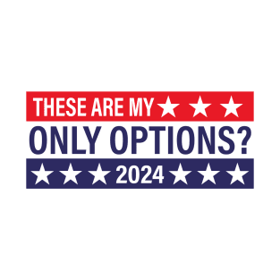 These Are My Only Options? 2024 - Political Presidential Election T-Shirt