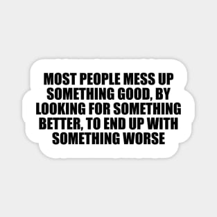 Most people mess up something good, by looking for something better, to end up with something worse Magnet