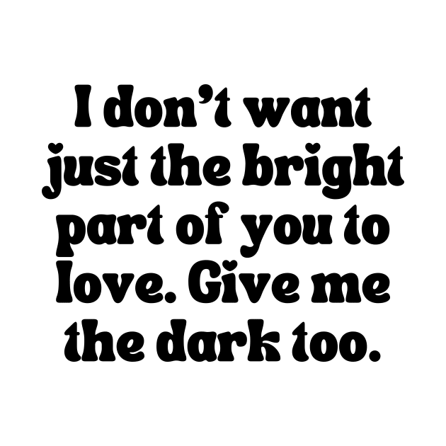 I Don't Want Just The Bright Part Of You To Love. Give Me the Dark Too - Love Quote by theworthyquote