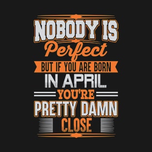 Nobody Is Perfect But If You Are Born In April Your Pretty Damn Clos Birthday T-Shirt