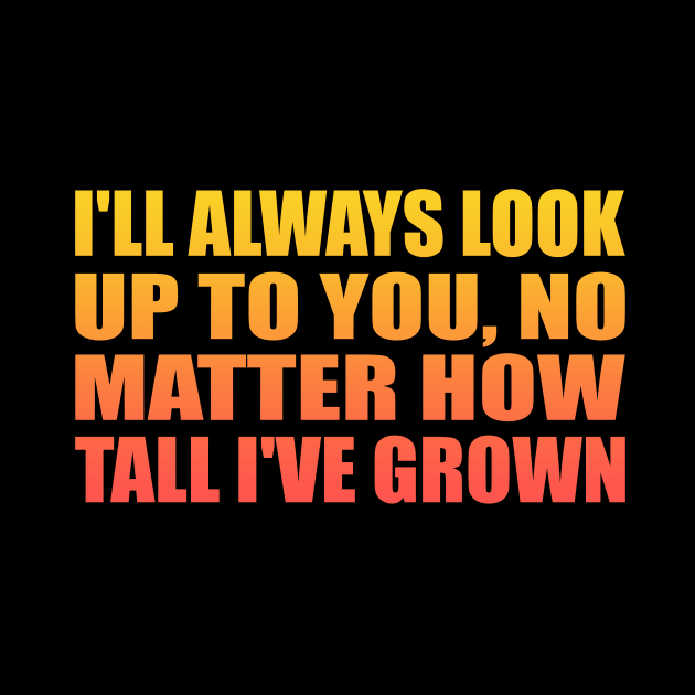 I'll always look up to you, no matter how tall I've grown by Geometric Designs