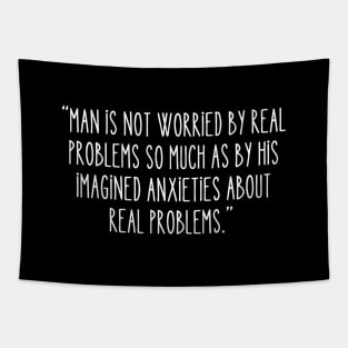 Man is not worried by real problems so much as by his imagined anxieties about real problems. Tapestry