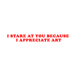 I STARE AT YOU BECAUSE I APPRECIATE ART T-Shirt