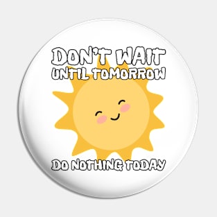 Don't wait until tomorrow, do nothing today Pin