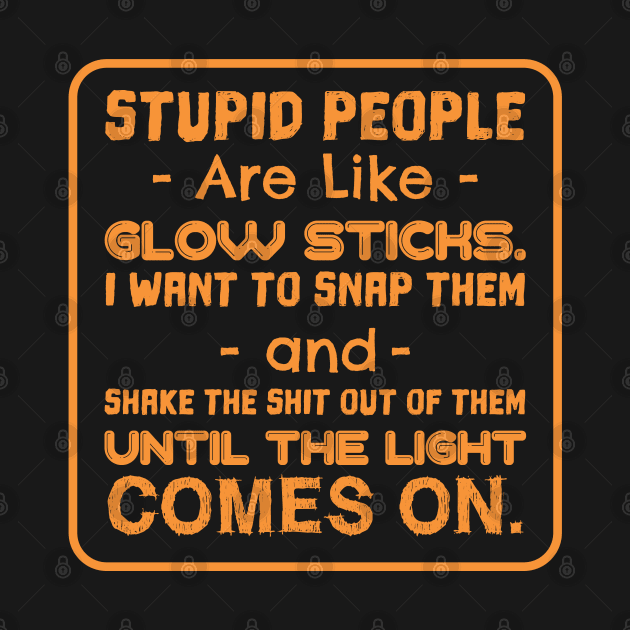 STUPID PEOPLE ARE LIKE GLOW STICKS by Lin Watchorn 