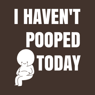 I haven't pooped today! T-Shirt