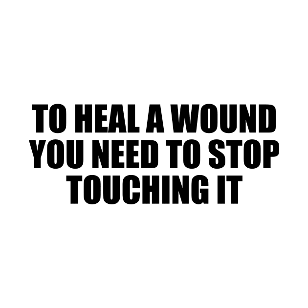 To heal a wound you need to stop touching it by BL4CK&WH1TE 