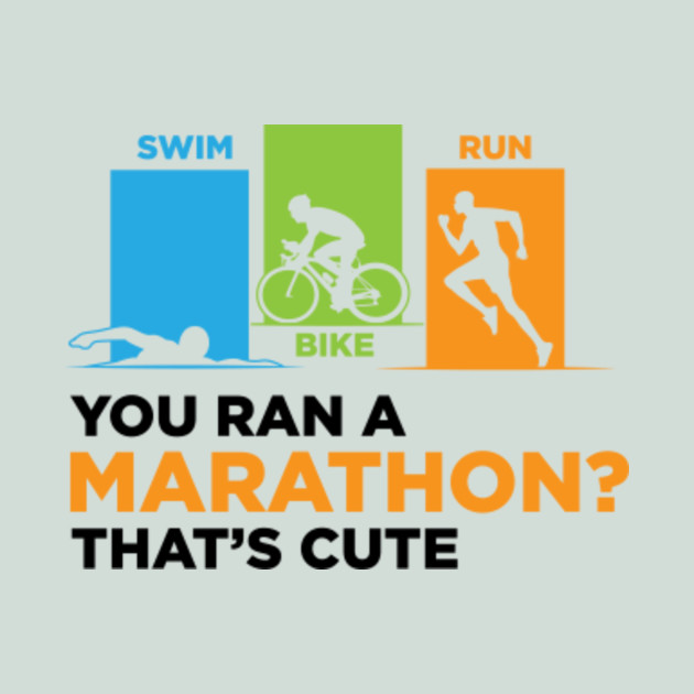 You Ran A Marathon That S Cute Triathlon Iron Man You Ran A Marathon That S Cute Triathlon Iron Man