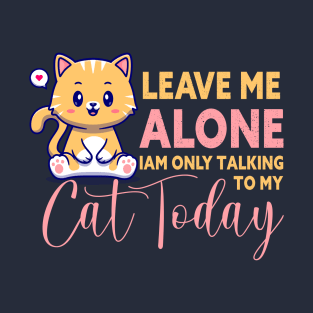 leave me alone i am only talking to my cat today T-Shirt